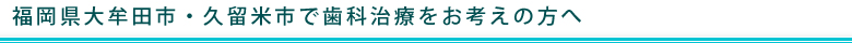 福岡県大牟田市・久留米市で歯科治療をお考えの方へ